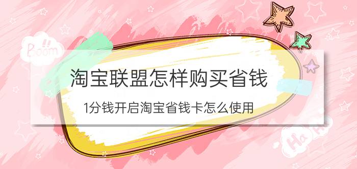 淘宝联盟怎样购买省钱 1分钱开启淘宝省钱卡怎么使用？